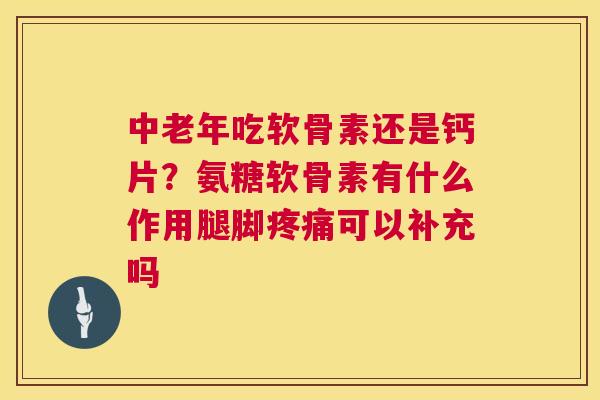 中老年吃软骨素还是钙片?氨糖软骨素有什么作用腿脚可以补充吗 中老年吃软骨素还是钙片?氨糖软骨素有什么作用腿脚可以补充吗