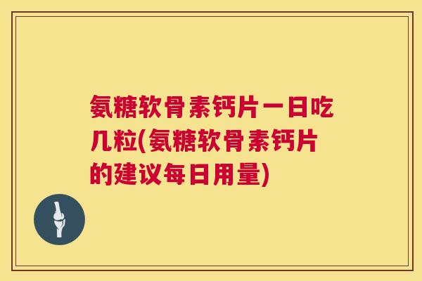 氨糖软骨素钙片一日吃几粒(氨糖软骨素钙片的建议每日用量) 氨糖软骨素钙片一日吃几粒(氨糖软骨素钙片的建议每日用量)