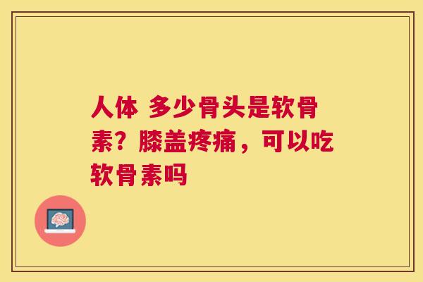 人体 多少骨头是软骨素?膝盖,可以吃软骨素吗 人体 多少骨头是软骨素?膝盖,可以吃软骨素吗