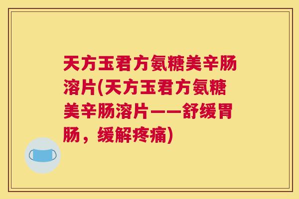 天方玉君方氨糖美辛肠溶片(天方玉君方氨糖美辛肠溶片——舒缓,缓解) 天方玉君方氨糖美辛肠溶片(天方玉君方氨糖美辛肠溶片——舒缓,缓解)