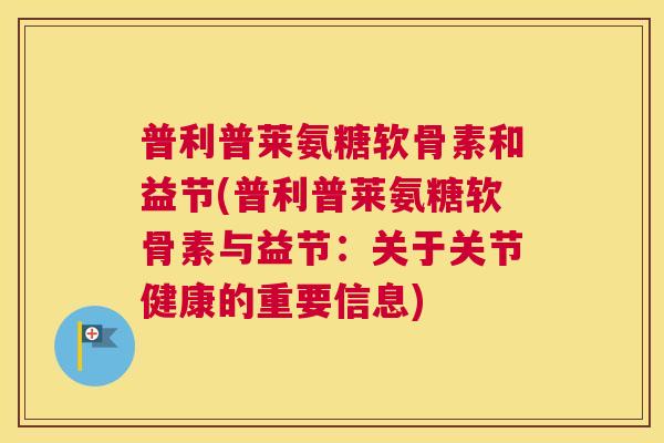 普利普莱氨糖软骨素和益节(普利普莱氨糖软骨素与益节:关于关节健康的重要信息) 普利普莱氨糖软骨素和益节(普利普莱氨糖软骨素与益节:关于关节健康的重要信息)