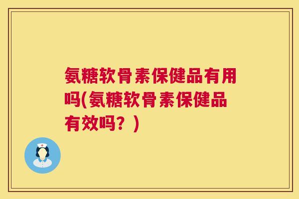 氨糖软骨素保健品有用吗(氨糖软骨素保健品有效吗?) 氨糖软骨素保健品有用吗(氨糖软骨素保健品有效吗?)