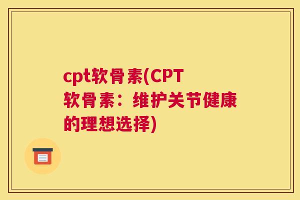 cpt软骨素(CPT软骨素:维护关节健康的理想选择) cpt软骨素(CPT软骨素:维护关节健康的理想选择)