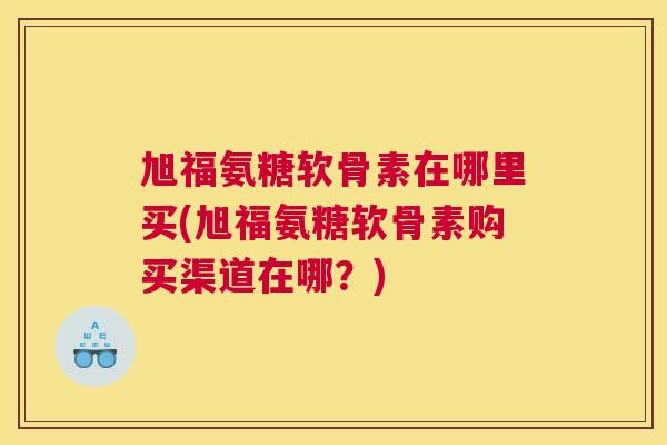 旭福氨糖软骨素在哪里买(旭福氨糖软骨素购买渠道在哪?) 旭福氨糖软骨素在哪里买(旭福氨糖软骨素购买渠道在哪?)