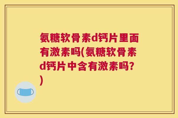 氨糖软骨素d钙片里面有激素吗(氨糖软骨素d钙片中含有激素吗？)