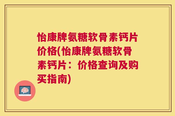 怡康牌氨糖软骨素钙片价格(怡康牌氨糖软骨素钙片:价格查询及购买指南) 怡康牌氨糖软骨素钙片价格(怡康牌氨糖软骨素钙片:价格查询及购买指南)