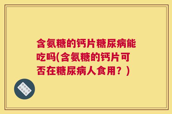 含氨糖的钙片能吃吗(含氨糖的钙片可否在人食用?) 含氨糖的钙片能吃吗(含氨糖的钙片可否在人食用?)