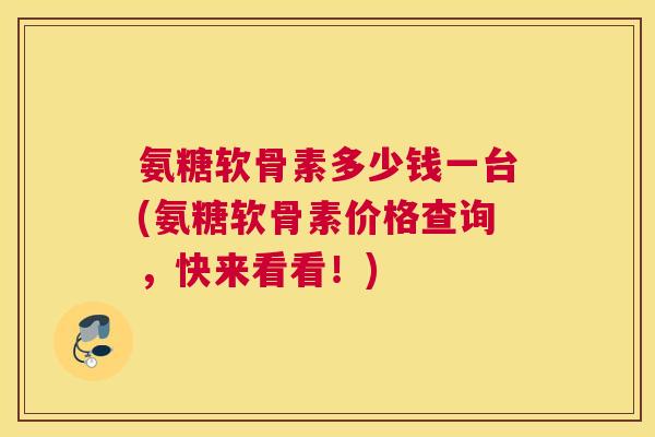 氨糖软骨素多少钱一台(氨糖软骨素价格查询,快来看看!) 氨糖软骨素多少钱一台(氨糖软骨素价格查询,快来看看!)