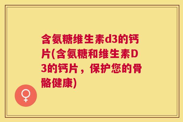 含氨糖维生素d3的钙片(含氨糖和维生素D3的钙片,保护您的骨骼健康) 含氨糖维生素d3的钙片(含氨糖和维生素D3的钙片,保护您的骨骼健康)