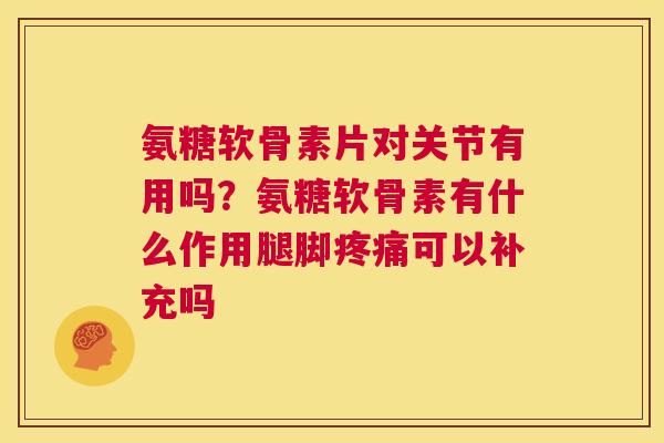 氨糖软骨素片对关节有用吗?氨糖软骨素有什么作用腿脚可以补充吗 氨糖软骨素片对关节有用吗?氨糖软骨素有什么作用腿脚可以补充吗