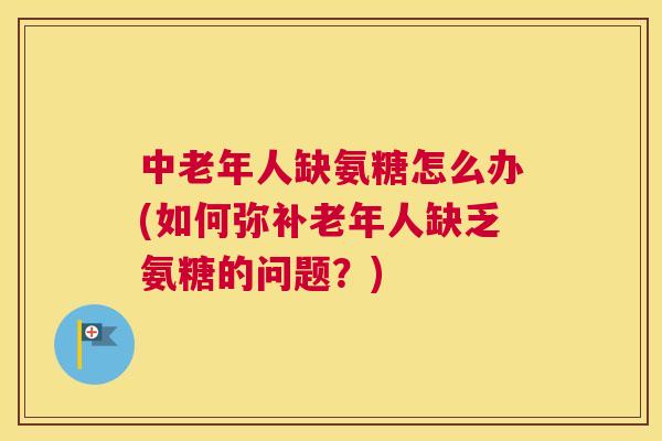 中老年人缺氨糖怎么办(如何弥补老年人缺乏氨糖的问题?) 中老年人缺氨糖怎么办(如何弥补老年人缺乏氨糖的问题?)