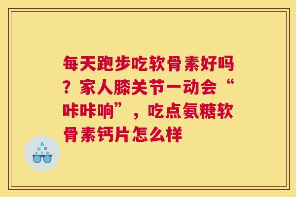 每天跑步吃软骨素好吗?家人膝关节一动会“咔咔响”,吃点氨糖软骨素钙片怎么样 每天跑步吃软骨素好吗?家人膝关节一动会“咔咔响”,吃点氨糖软骨素钙片怎么样