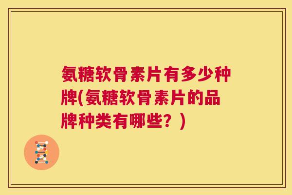 氨糖软骨素片有多少种牌(氨糖软骨素片的品牌种类有哪些？)