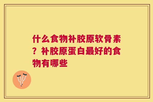什么食物补胶原软骨素？补胶原蛋白最好的食物有哪些