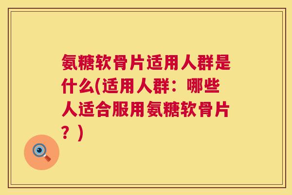 氨糖软骨片适用人群是什么(适用人群：哪些人适合服用氨糖软骨片？)