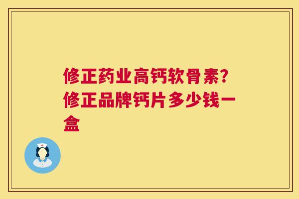 修正药业高钙软骨素？修正品牌钙片多少钱一盒