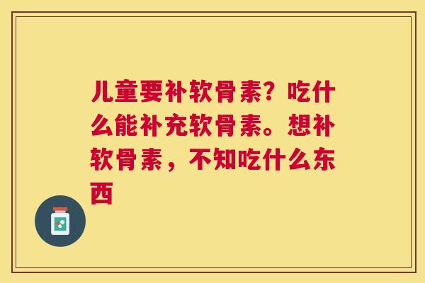 儿童要补软骨素？吃什么能补充软骨素。想补软骨素，不知吃什么东西