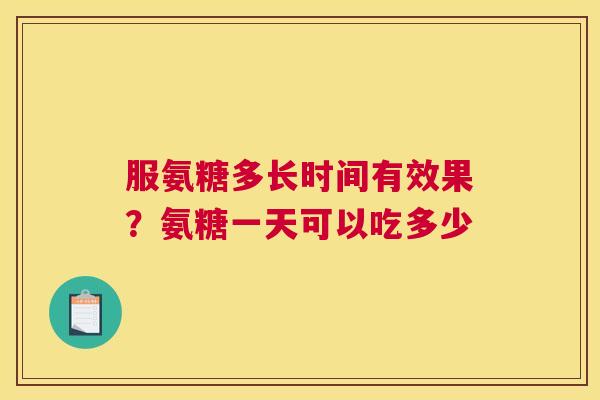 服氨糖多长时间有效果?氨糖一天可以吃多少 服氨糖多长时间有效果?氨糖一天可以吃多少