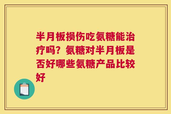 半月板损伤吃氨糖能治疗吗？氨糖对半月板是否好哪些氨糖产品比较好