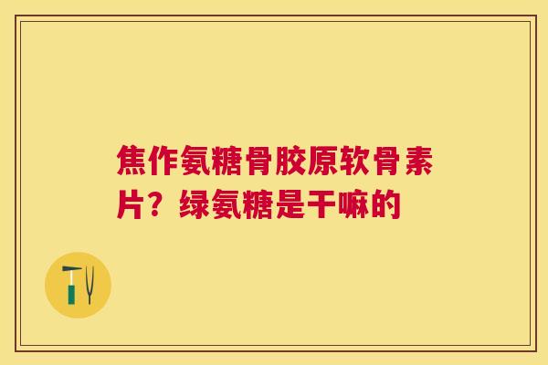 焦作氨糖骨胶原软骨素片?绿氨糖是干嘛的 焦作氨糖骨胶原软骨素片?绿氨糖是干嘛的