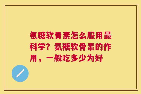 氨糖软骨素怎么服用科学？氨糖软骨素的作用，一般吃多少为好