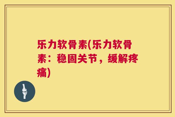乐力软骨素(乐力软骨素：稳固关节，缓解疼痛)