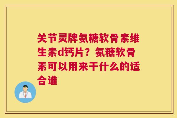 关节灵牌氨糖软骨素维生素d钙片？氨糖软骨素可以用来干什么的适合谁