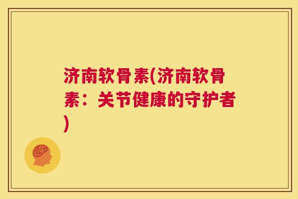济南软骨素(济南软骨素：关节健康的守护者)