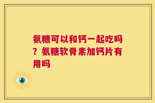 氨糖可以和钙一起吃吗？氨糖软骨素加钙片有用吗