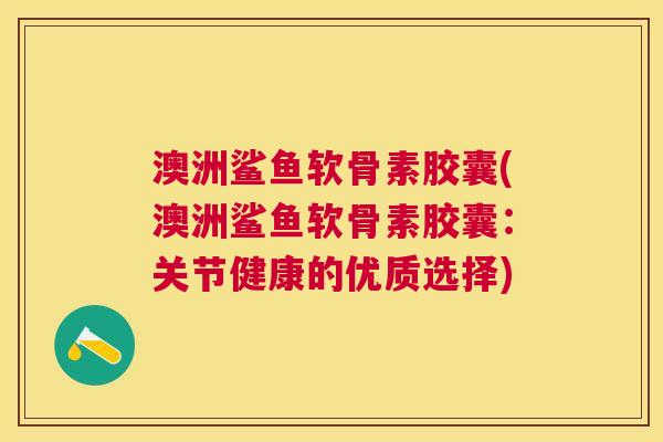 澳洲鲨鱼软骨素胶囊(澳洲鲨鱼软骨素胶囊：关节健康的优质选择)