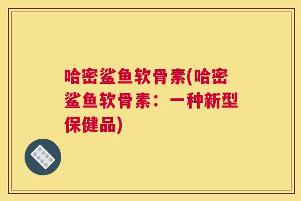 哈密鲨鱼软骨素(哈密鲨鱼软骨素：一种新型保健品)