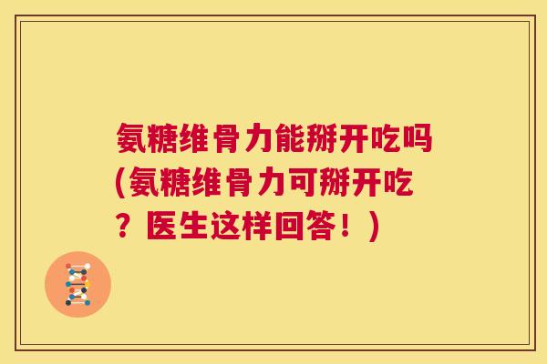 氨糖维骨力能掰开吃吗(氨糖维骨力可掰开吃？医生这样回答！)