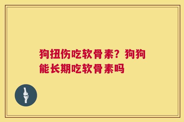 狗扭伤吃软骨素？狗狗能长期吃软骨素吗