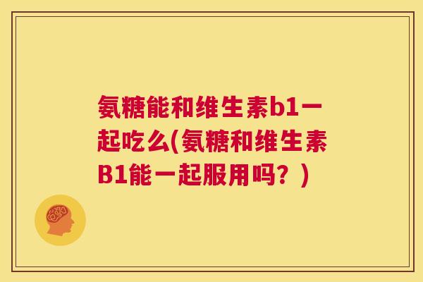 氨糖能和维生素b1一起吃么(氨糖和维生素B1能一起服用吗?) 氨糖能和维生素b1一起吃么(氨糖和维生素B1能一起服用吗?)