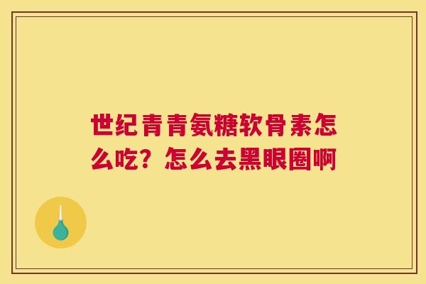 世纪青青氨糖软骨素怎么吃？怎么去黑眼圈啊