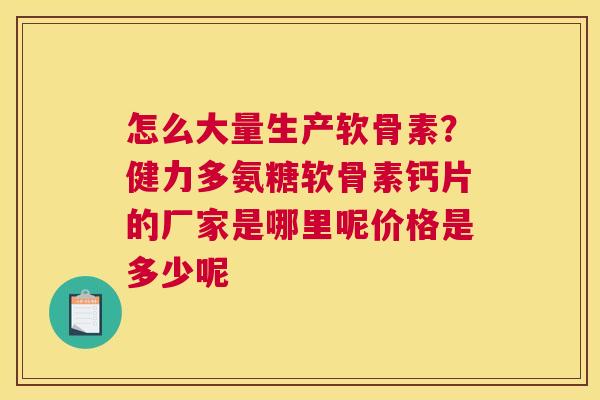 怎么大量生产软骨素？健力多氨糖软骨素钙片的厂家是哪里呢价格是多少呢