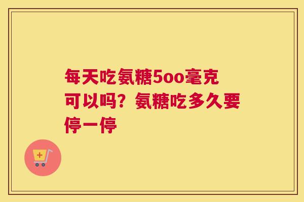 每天吃氨糖5oo毫克可以吗？氨糖吃多久要停一停