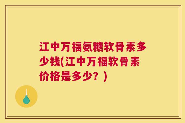 江中万福氨糖软骨素多少钱(江中万福软骨素价格是多少？)