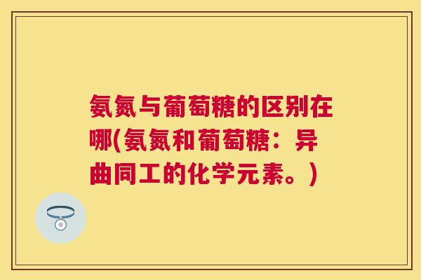 氨氮与葡萄糖的区别在哪(氨氮和葡萄糖:异曲同工的化学元素。) 氨氮与葡萄糖的区别在哪(氨氮和葡萄糖:异曲同工的化学元素。)