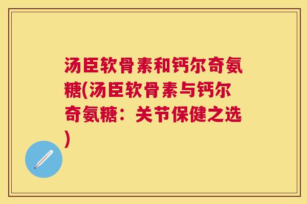汤臣软骨素和钙尔奇氨糖(汤臣软骨素与钙尔奇氨糖：关节保健之选)