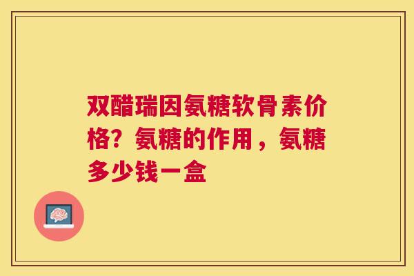 双醋瑞因氨糖软骨素价格?氨糖的作用,氨糖多少钱一盒 双醋瑞因氨糖软骨素价格?氨糖的作用,氨糖多少钱一盒