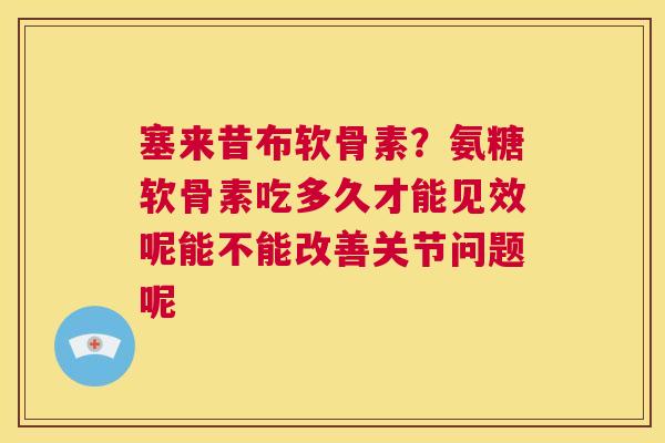 塞来昔布软骨素？氨糖软骨素吃多久才能见效呢能不能改善关节问题呢