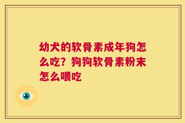 幼犬的软骨素成年狗怎么吃？狗狗软骨素粉末怎么喂吃
