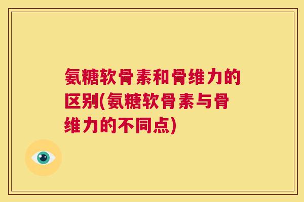 氨糖软骨素和骨维力的区别(氨糖软骨素与骨维力的不同点)