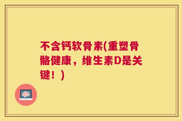 不含钙软骨素(重塑骨骼健康，维生素D是关键！)