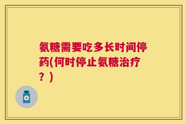 氨糖需要吃多长时间停药(何时停止氨糖治疗？)