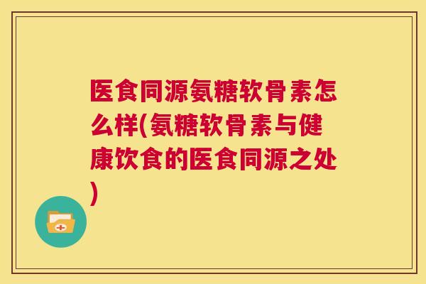 医食同源氨糖软骨素怎么样(氨糖软骨素与健康饮食的医食同源之处)