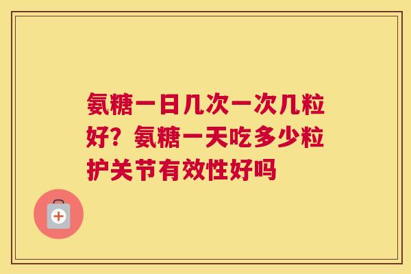 氨糖一日几次一次几粒好?氨糖一天吃多少粒护关节有效性好吗 氨糖一日几次一次几粒好?氨糖一天吃多少粒护关节有效性好吗