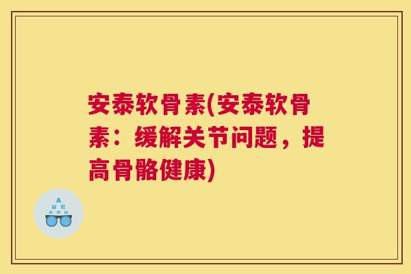 安泰软骨素(安泰软骨素：缓解关节问题，提高骨骼健康)
