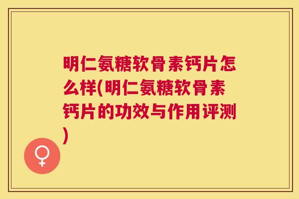 明仁氨糖软骨素钙片怎么样(明仁氨糖软骨素钙片的功效与作用评测)
